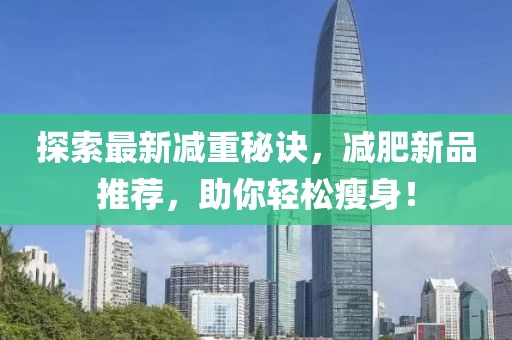探索最新减重秘诀，减肥新品推荐，助你轻松瘦身！