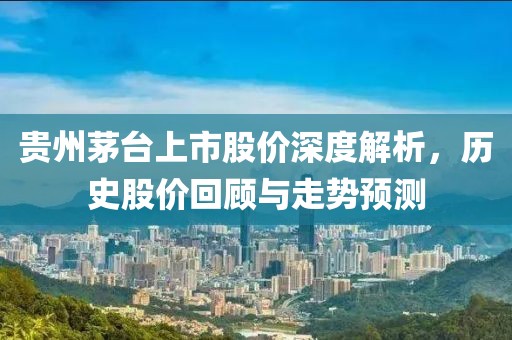 贵州茅台上市股价深度解析，历史股价回顾与走势预测