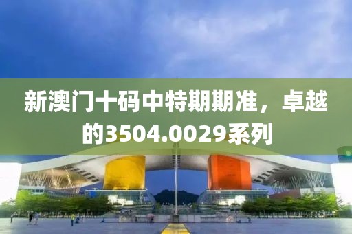 新澳门十码中特期期准，卓越的3504.0029系列