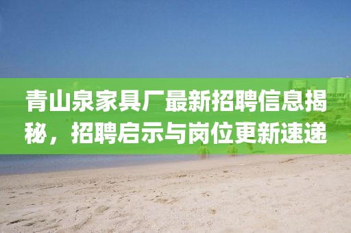 青山泉家具厂最新招聘信息揭秘，招聘启示与岗位更新速递