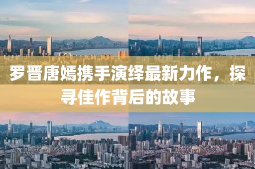 罗晋唐嫣携手演绎最新力作，探寻佳作背后的故事