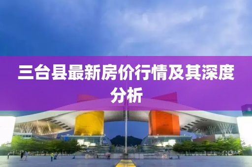 三台县最新房价行情及其深度分析