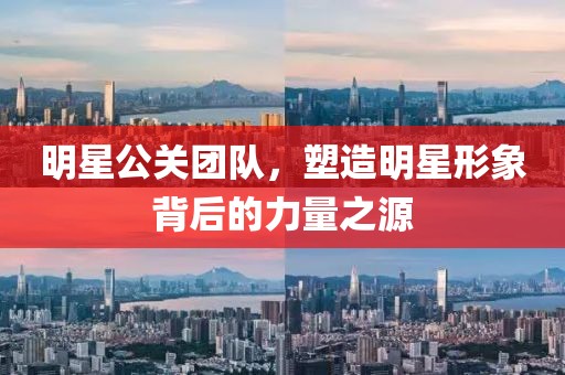 明星公关团队，塑造明星形象背后的力量之源