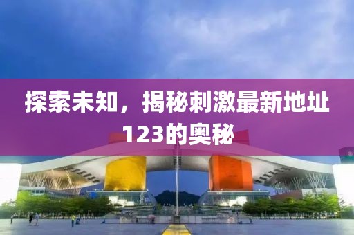 探索未知，揭秘刺激最新地址123的奥秘