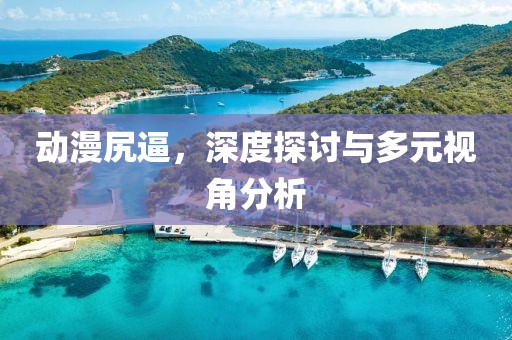 动漫尻逼，深度探讨与多元视角分析