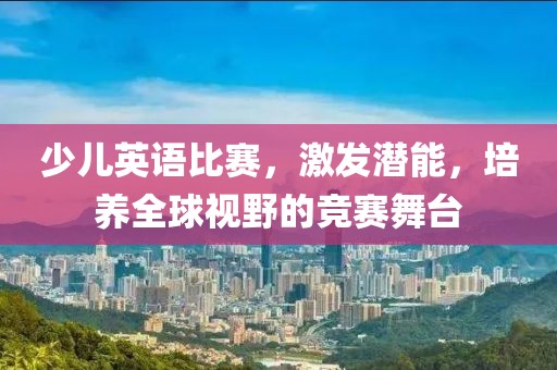 少儿英语比赛，激发潜能，培养全球视野的竞赛舞台