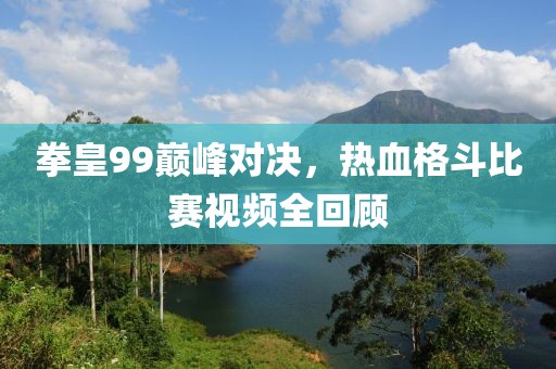 拳皇99巅峰对决，热血格斗比赛视频全回顾