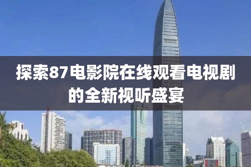 探索87电影院在线观看电视剧的全新视听盛宴