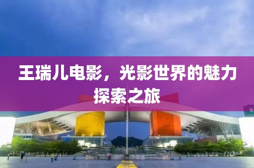 王瑞儿电影，光影世界的魅力探索之旅