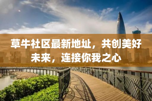 草牛社区最新地址，共创美好未来，连接你我之心