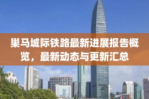 巢马城际铁路最新进展报告概览，最新动态与更新汇总