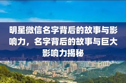 明星微信名字背后的故事与影响力，名字背后的故事与巨大影响力揭秘