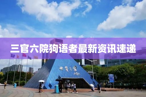 三官六院狗语者最新资讯速递