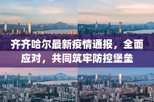 齐齐哈尔最新疫情通报，全面应对，共同筑牢防控堡垒