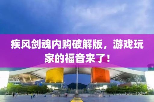 疾风剑魂内购破解版，游戏玩家的福音来了！