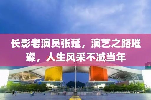 长影老演员张延，演艺之路璀璨，人生风采不减当年