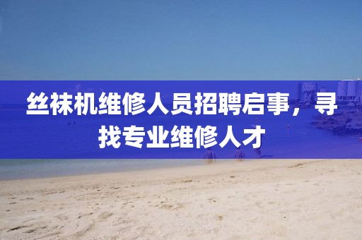 丝袜机维修人员招聘启事，寻找专业维修人才