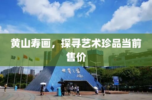 黄山寿画，探寻艺术珍品当前售价
