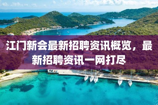 江门新会最新招聘资讯概览，最新招聘资讯一网打尽