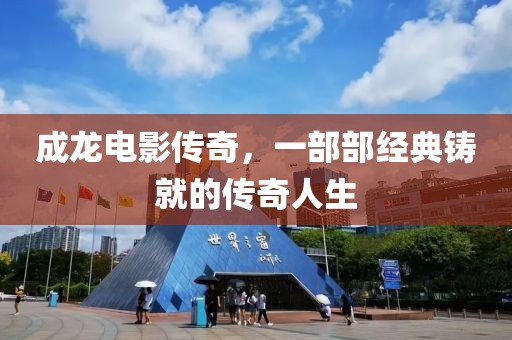 成龙电影传奇，一部部经典铸就的传奇人生
