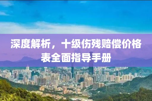 深度解析，十级伤残赔偿价格表全面指导手册