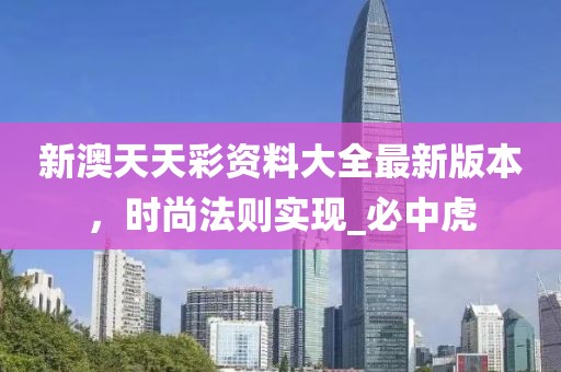 新澳天天彩资料大全最新版本，时尚法则实现_必中虎
