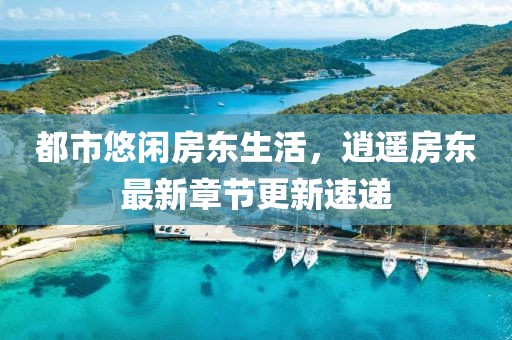 都市悠闲房东生活，逍遥房东最新章节更新速递