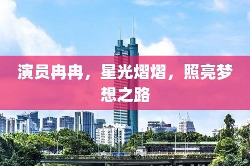 演员冉冉，星光熠熠，照亮梦想之路