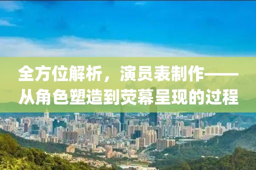全方位解析，演员表制作——从角色塑造到荧幕呈现的过程