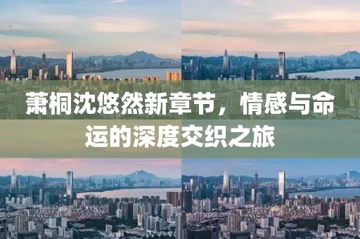 萧桐沈悠然新章节，情感与命运的深度交织之旅