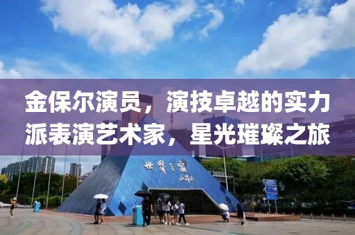 金保尔演员，演技卓越的实力派表演艺术家，星光璀璨之旅