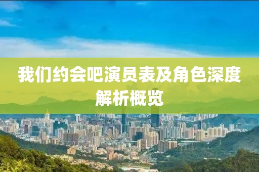 我们约会吧演员表及角色深度解析概览