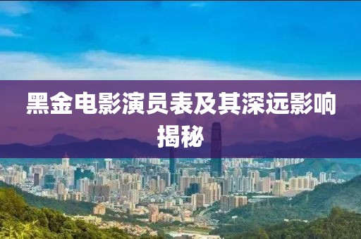 黑金电影演员表及其深远影响揭秘