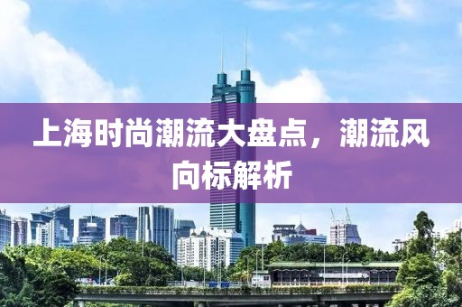 上海时尚潮流大盘点，潮流风向标解析