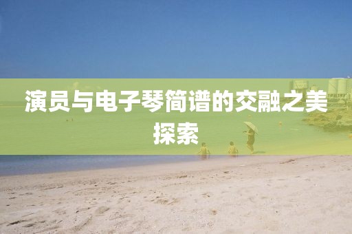 演员与电子琴简谱的交融之美探索