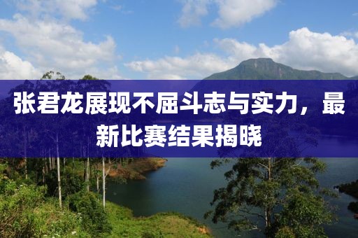 张君龙展现不屈斗志与实力，最新比赛结果揭晓