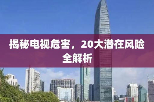 揭秘电视危害，20大潜在风险全解析