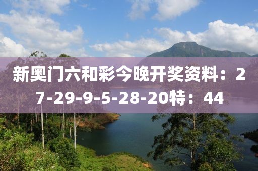 新奥门六和彩今晚开奖资料：27-29-9-5-28-20特：44