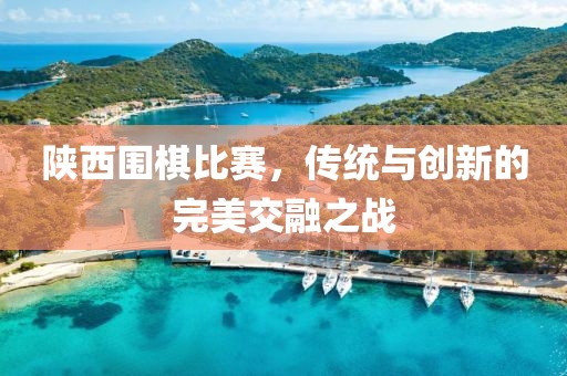 陕西围棋比赛，传统与创新的完美交融之战