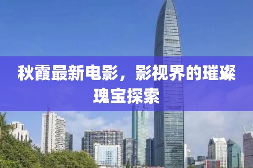 秋霞最新电影，影视界的璀璨瑰宝探索