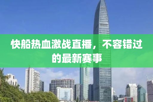 快船热血激战直播，不容错过的最新赛事