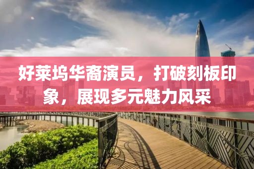 好莱坞华裔演员，打破刻板印象，展现多元魅力风采