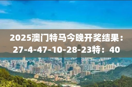 2025澳门特马今晚开奖结果：27-4-47-10-28-23特：40