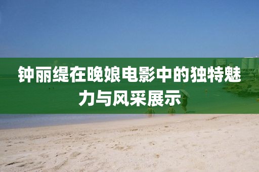 钟丽缇在晚娘电影中的独特魅力与风采展示