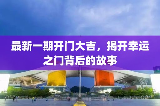 最新一期开门大吉，揭开幸运之门背后的故事