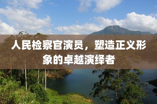 人民检察官演员，塑造正义形象的卓越演绎者