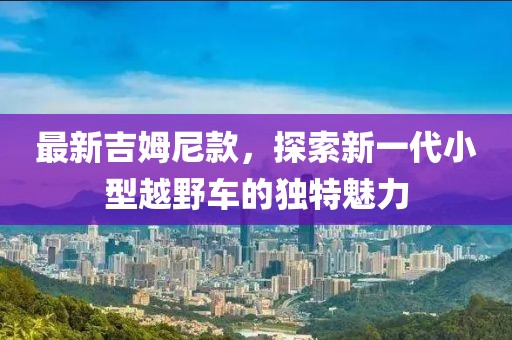 最新吉姆尼款，探索新一代小型越野车的独特魅力