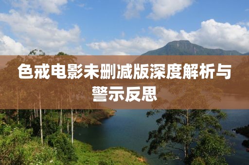 色戒电影未删减版深度解析与警示反思