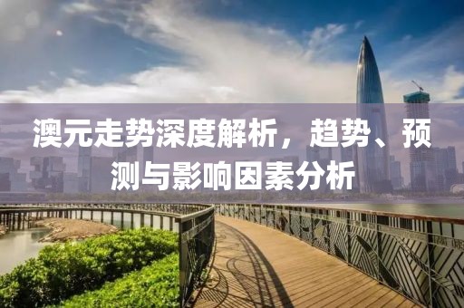 澳元走势深度解析，趋势、预测与影响因素分析