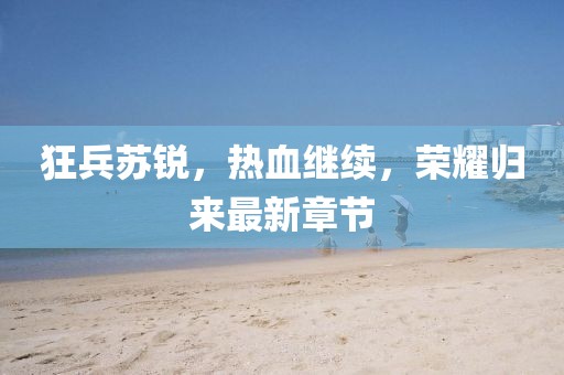 狂兵苏锐，热血继续，荣耀归来最新章节